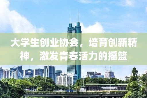 大学生创业协会，培育创新精神，激发青春活力的摇篮