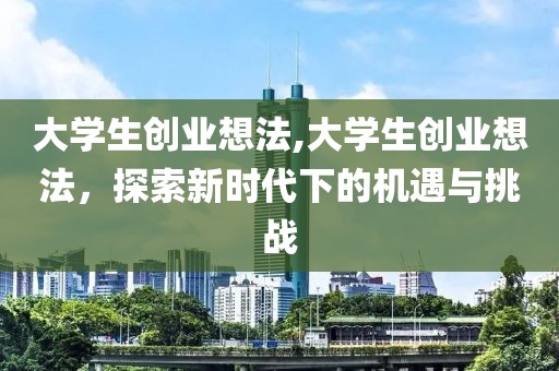 大学生创业想法,大学生创业想法，探索新时代下的机遇与挑战