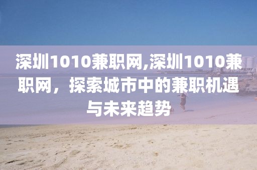 深圳1010兼职网,深圳1010兼职网，探索城市中的兼职机遇与未来趋势