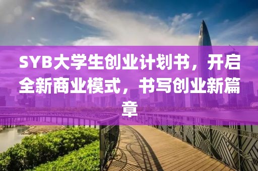 SYB大学生创业计划书，开启全新商业模式，书写创业新篇章