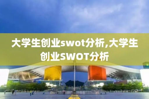 大学生创业swot分析,大学生创业SWOT分析