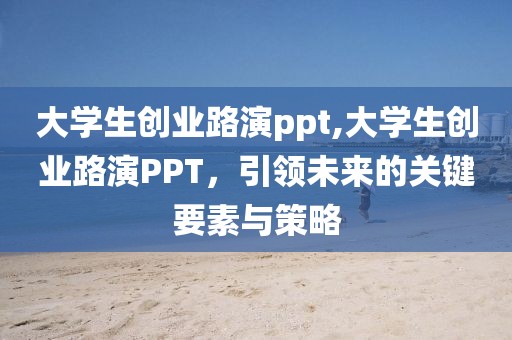 大学生创业路演ppt,大学生创业路演PPT，引领未来的关键要素与策略