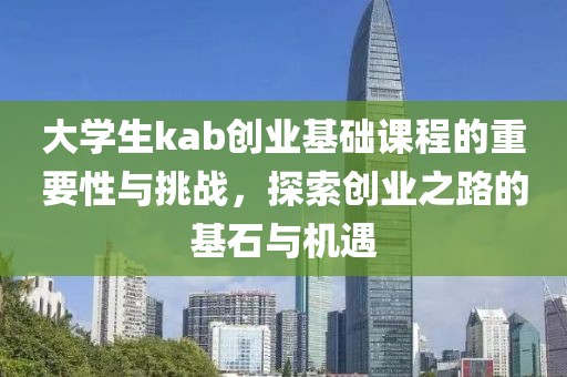 大学生kab创业基础课程的重要性与挑战，探索创业之路的基石与机遇