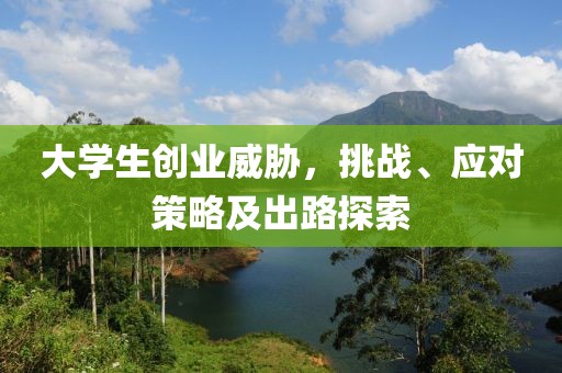 大学生创业威胁，挑战、应对策略及出路探索