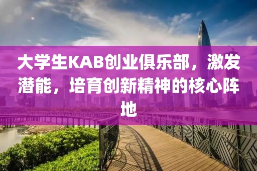 大学生KAB创业俱乐部，激发潜能，培育创新精神的核心阵地