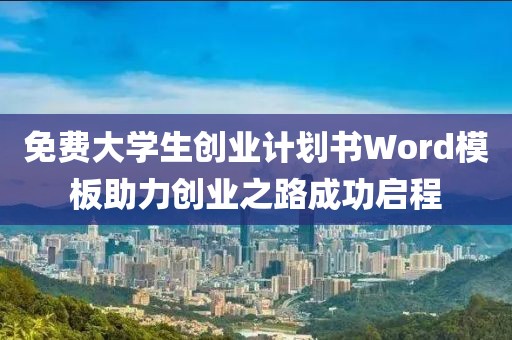 免费大学生创业计划书Word模板助力创业之路成功启程