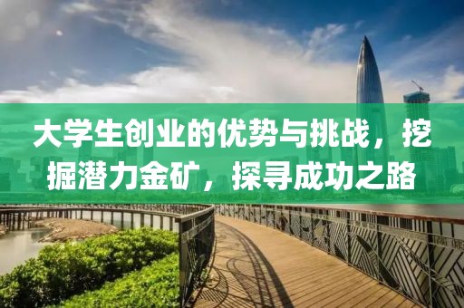 大学生创业的优势与挑战，挖掘潜力金矿，探寻成功之路