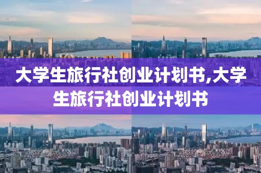 大学生旅行社创业计划书,大学生旅行社创业计划书