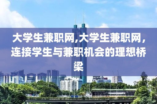 大学生兼职网,大学生兼职网，连接学生与兼职机会的理想桥梁