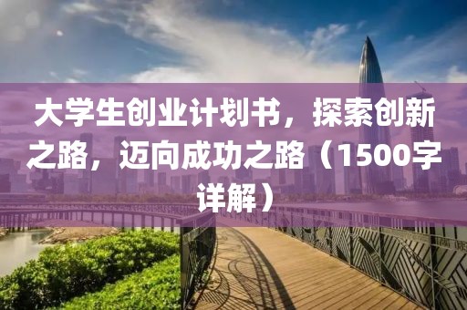 大学生创业计划书，探索创新之路，迈向成功之路（1500字详解）