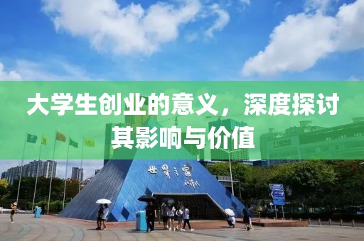 大学生创业的意义，深度探讨其影响与价值