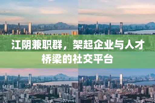 江阴兼职群，架起企业与人才桥梁的社交平台