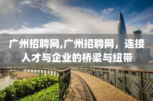 广州招聘网,广州招聘网，连接人才与企业的桥梁与纽带