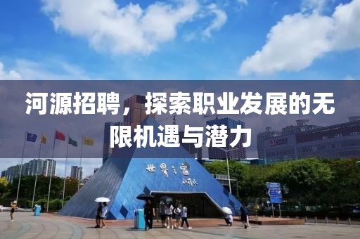 河源招聘，探索职业发展的无限机遇与潜力