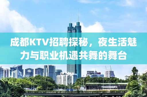 成都KTV招聘探秘，夜生活魅力与职业机遇共舞的舞台