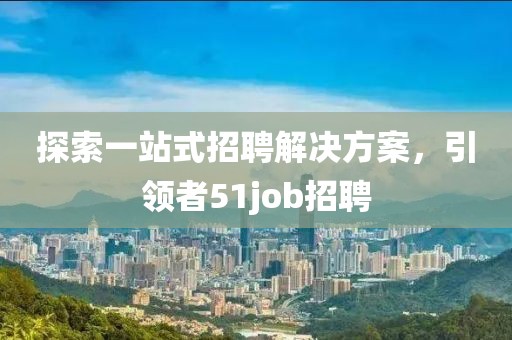 探索一站式招聘解决方案，引领者51job招聘