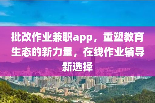 批改作业兼职app，重塑教育生态的新力量，在线作业辅导新选择