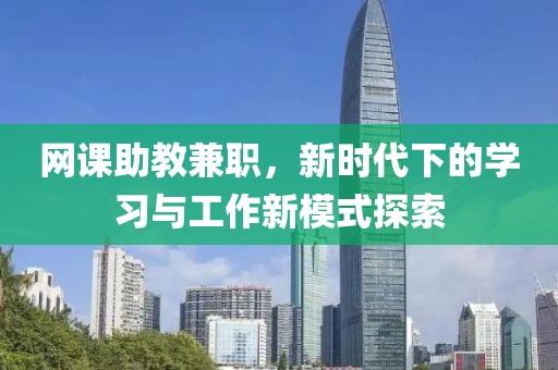 网课助教兼职，新时代下的学习与工作新模式探索