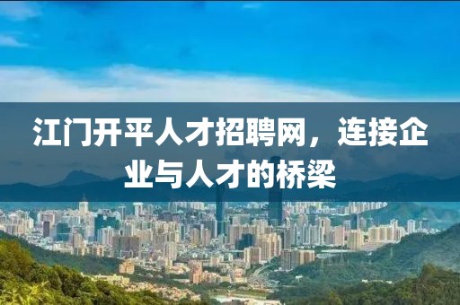 江门开平人才招聘网，连接企业与人才的桥梁