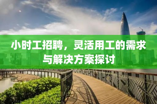 小时工招聘，灵活用工的需求与解决方案探讨