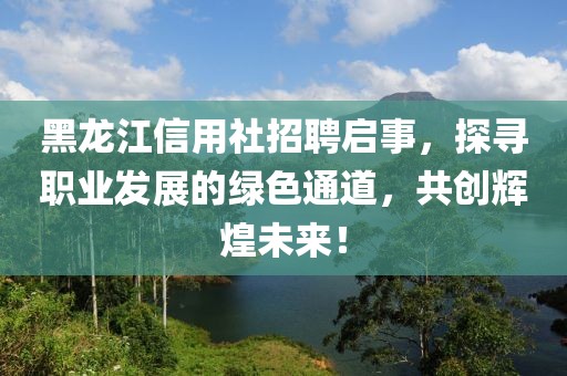 黑龙江信用社招聘启事，探寻职业发展的绿色通道，共创辉煌未来！