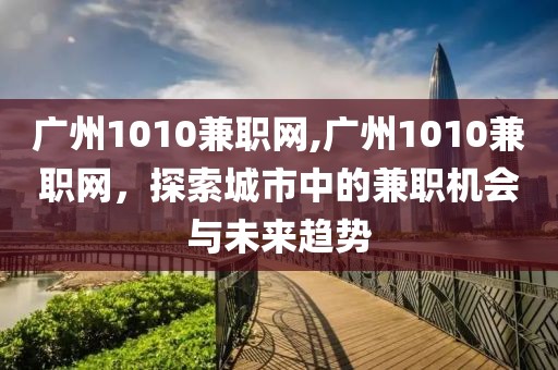 广州1010兼职网,广州1010兼职网，探索城市中的兼职机会与未来趋势