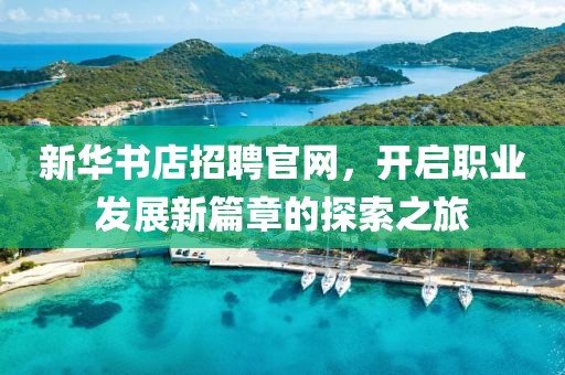 新华书店招聘官网，开启职业发展新篇章的探索之旅