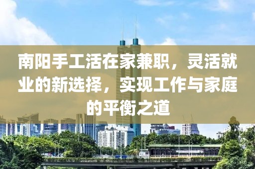 南阳手工活在家兼职，灵活就业的新选择，实现工作与家庭的平衡之道