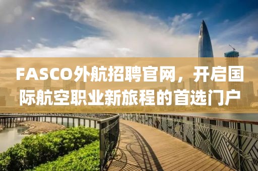 FASCO外航招聘官网，开启国际航空职业新旅程的首选门户