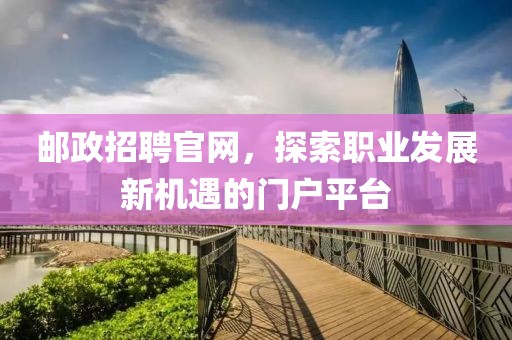 邮政招聘官网，探索职业发展新机遇的门户平台