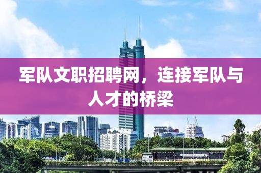 军队文职招聘网，连接军队与人才的桥梁