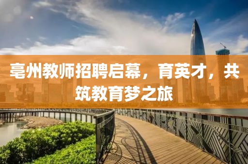 亳州教师招聘启幕，育英才，共筑教育梦之旅