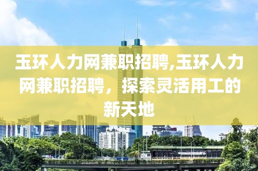 玉环人力网兼职招聘,玉环人力网兼职招聘，探索灵活用工的新天地