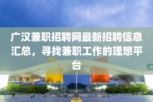 广汉兼职招聘网最新招聘信息汇总，寻找兼职工作的理想平台