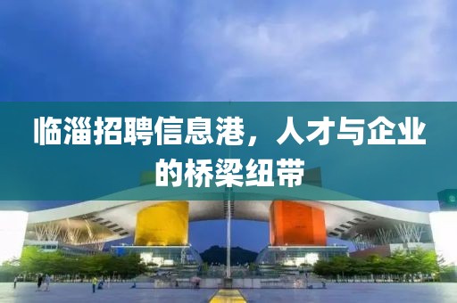 临淄招聘信息港，人才与企业的桥梁纽带