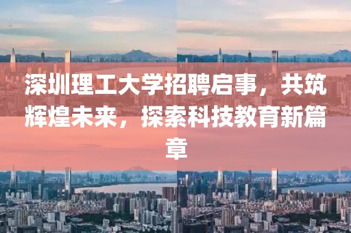 深圳理工大学招聘启事，共筑辉煌未来，探索科技教育新篇章