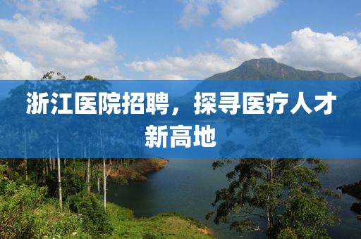 浙江医院招聘，探寻医疗人才新高地