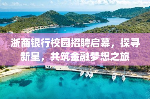 浙商银行校园招聘启幕，探寻新星，共筑金融梦想之旅