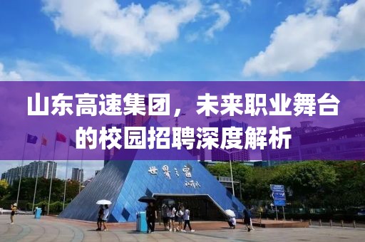 山东高速集团，未来职业舞台的校园招聘深度解析