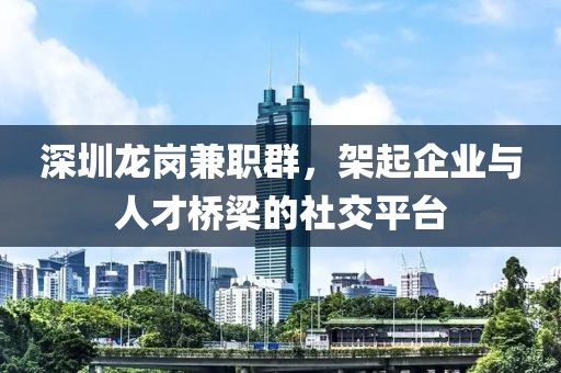 深圳龙岗兼职群，架起企业与人才桥梁的社交平台