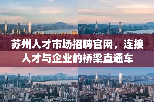 苏州人才市场招聘官网，连接人才与企业的桥梁直通车