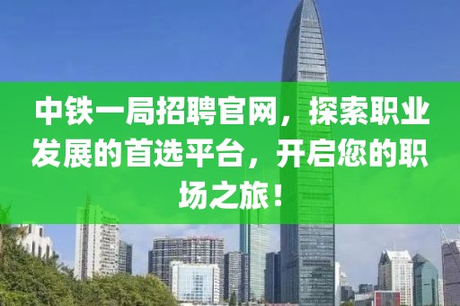 中铁一局招聘官网，探索职业发展的首选平台，开启您的职场之旅！