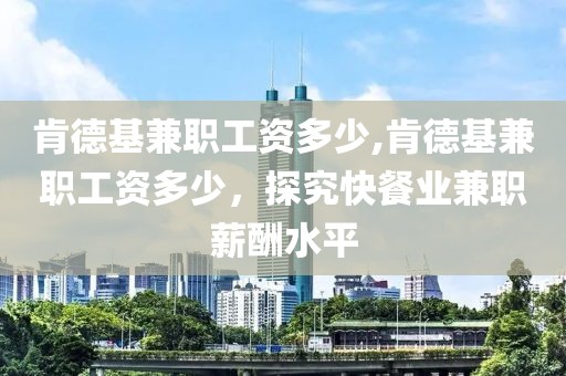 肯德基兼职工资多少,肯德基兼职工资多少，探究快餐业兼职薪酬水平