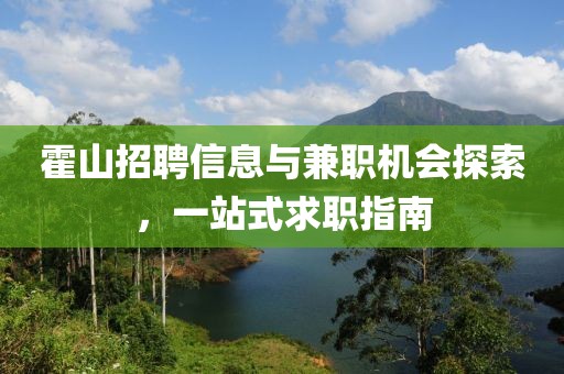 霍山招聘信息与兼职机会探索，一站式求职指南