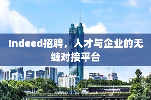 Indeed招聘，人才与企业的无缝对接平台