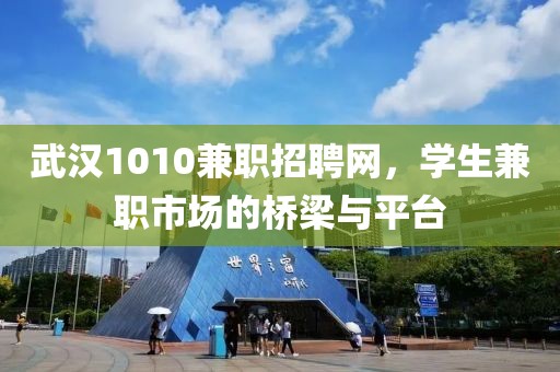 武汉1010兼职招聘网，学生兼职市场的桥梁与平台