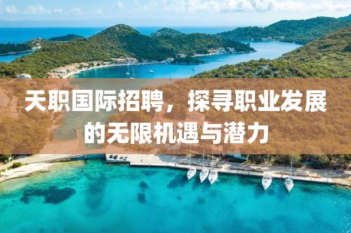 天职国际招聘，探寻职业发展的无限机遇与潜力