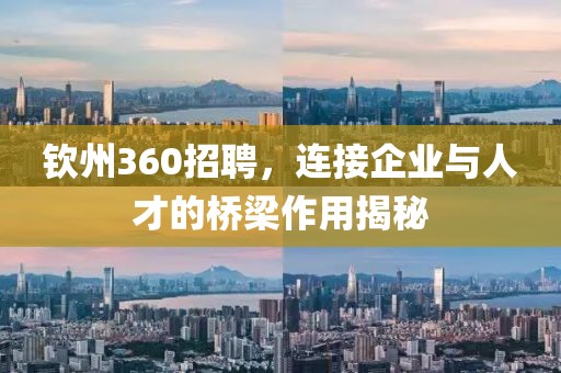 钦州360招聘，连接企业与人才的桥梁作用揭秘