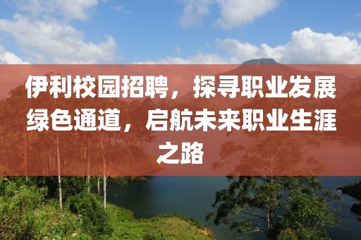 伊利校园招聘，探寻职业发展绿色通道，启航未来职业生涯之路