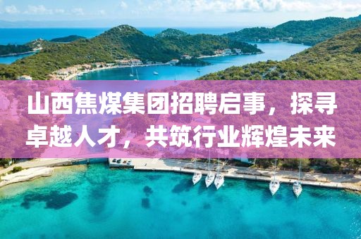 山西焦煤集团招聘启事，探寻卓越人才，共筑行业辉煌未来